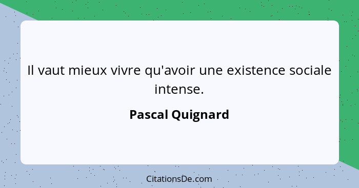 Il vaut mieux vivre qu'avoir une existence sociale intense.... - Pascal Quignard