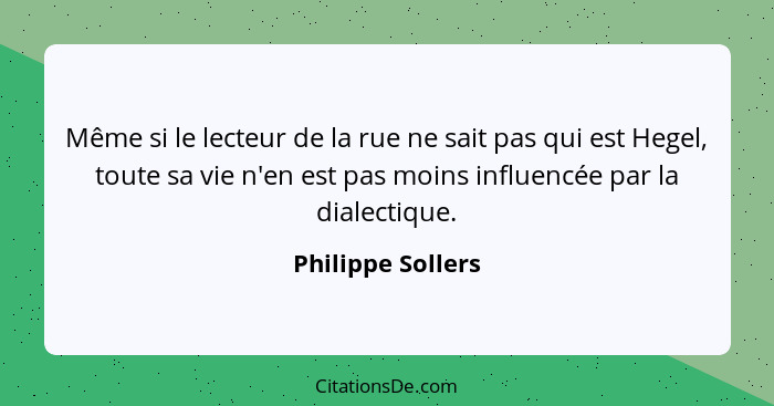 Même si le lecteur de la rue ne sait pas qui est Hegel, toute sa vie n'en est pas moins influencée par la dialectique.... - Philippe Sollers