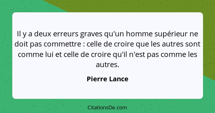 Il y a deux erreurs graves qu'un homme supérieur ne doit pas commettre : celle de croire que les autres sont comme lui et celle de... - Pierre Lance