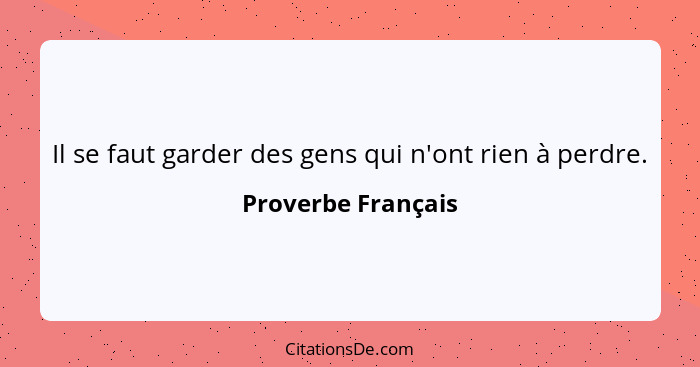 Il se faut garder des gens qui n'ont rien à perdre.... - Proverbe Français