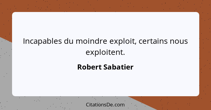 Incapables du moindre exploit, certains nous exploitent.... - Robert Sabatier