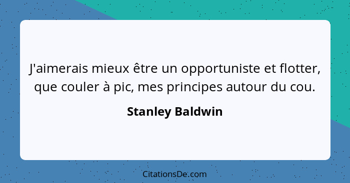 J'aimerais mieux être un opportuniste et flotter, que couler à pic, mes principes autour du cou.... - Stanley Baldwin