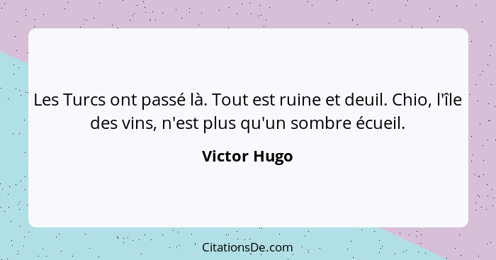 Les Turcs ont passé là. Tout est ruine et deuil. Chio, l'île des vins, n'est plus qu'un sombre écueil.... - Victor Hugo