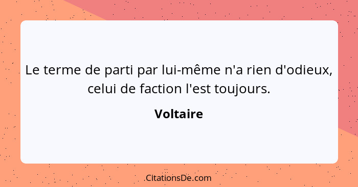 Le terme de parti par lui-même n'a rien d'odieux, celui de faction l'est toujours.... - Voltaire