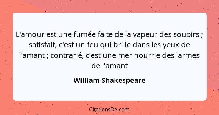 L'amour est une fumée faite de la vapeur des soupirs ; satisfait, c'est un feu qui brille dans les yeux de l'amant ; c... - William Shakespeare