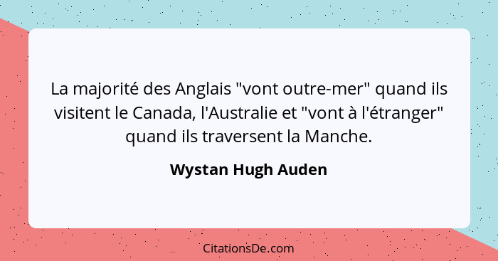 La majorité des Anglais "vont outre-mer" quand ils visitent le Canada, l'Australie et "vont à l'étranger" quand ils traversent la... - Wystan Hugh Auden