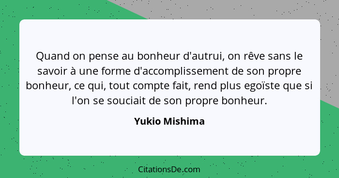 Quand on pense au bonheur d'autrui, on rêve sans le savoir à une forme d'accomplissement de son propre bonheur, ce qui, tout compte fa... - Yukio Mishima