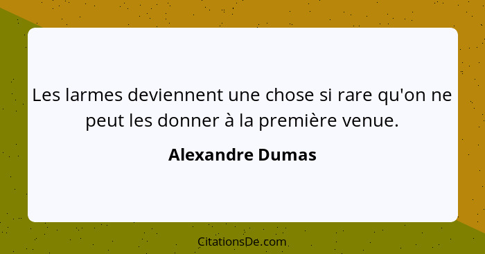 Les larmes deviennent une chose si rare qu'on ne peut les donner à la première venue.... - Alexandre Dumas