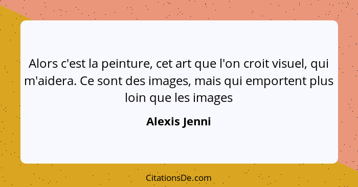 Alors c'est la peinture, cet art que l'on croit visuel, qui m'aidera. Ce sont des images, mais qui emportent plus loin que les images... - Alexis Jenni