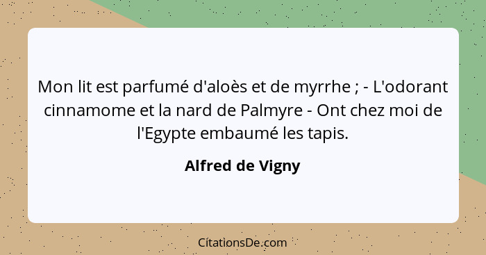 Mon lit est parfumé d'aloès et de myrrhe ; - L'odorant cinnamome et la nard de Palmyre - Ont chez moi de l'Egypte embaumé les t... - Alfred de Vigny