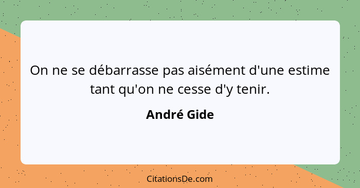 On ne se débarrasse pas aisément d'une estime tant qu'on ne cesse d'y tenir.... - André Gide