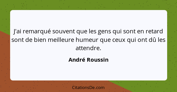 J'ai remarqué souvent que les gens qui sont en retard sont de bien meilleure humeur que ceux qui ont dû les attendre.... - André Roussin