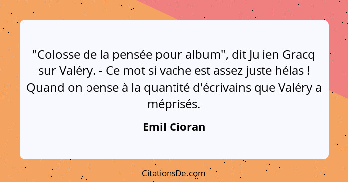 "Colosse de la pensée pour album", dit Julien Gracq sur Valéry. - Ce mot si vache est assez juste hélas ! Quand on pense à la quant... - Emil Cioran