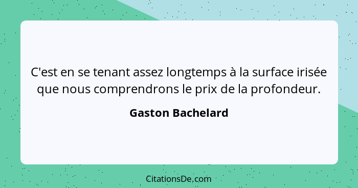 C'est en se tenant assez longtemps à la surface irisée que nous comprendrons le prix de la profondeur.... - Gaston Bachelard