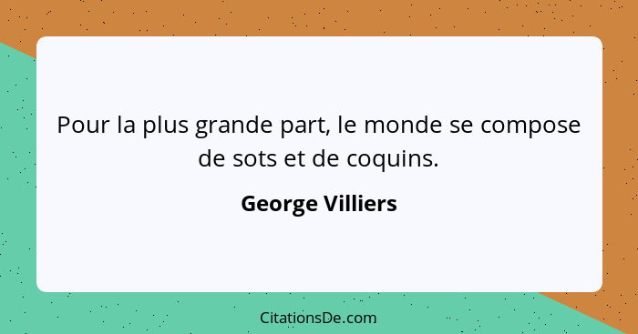 Pour la plus grande part, le monde se compose de sots et de coquins.... - George Villiers