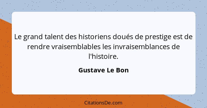 Le grand talent des historiens doués de prestige est de rendre vraisemblables les invraisemblances de l'histoire.... - Gustave Le Bon