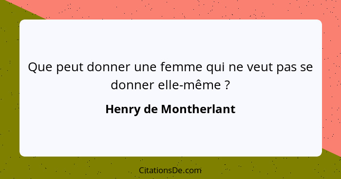 Que peut donner une femme qui ne veut pas se donner elle-même ?... - Henry de Montherlant