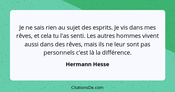 Je ne sais rien au sujet des esprits. Je vis dans mes rêves, et cela tu l'as senti. Les autres hommes vivent aussi dans des rêves, mai... - Hermann Hesse