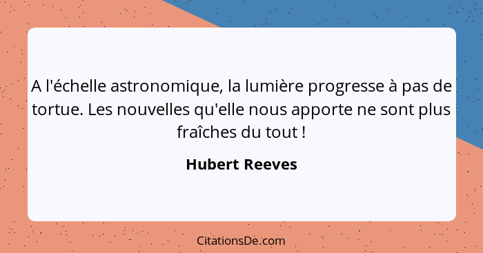 A l'échelle astronomique, la lumière progresse à pas de tortue. Les nouvelles qu'elle nous apporte ne sont plus fraîches du tout ... - Hubert Reeves