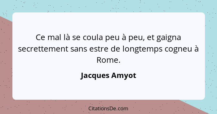 Ce mal là se coula peu à peu, et gaigna secrettement sans estre de longtemps cogneu à Rome.... - Jacques Amyot