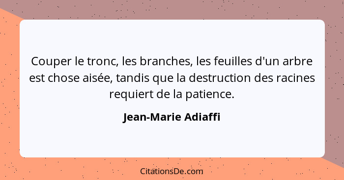 Couper le tronc, les branches, les feuilles d'un arbre est chose aisée, tandis que la destruction des racines requiert de la pati... - Jean-Marie Adiaffi