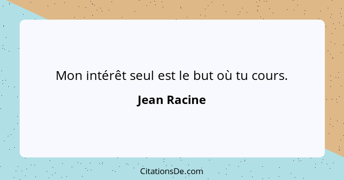 Mon intérêt seul est le but où tu cours.... - Jean Racine