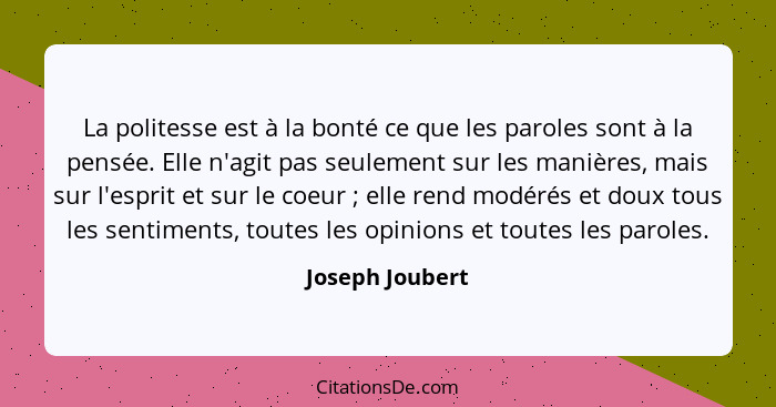 La politesse est à la bonté ce que les paroles sont à la pensée. Elle n'agit pas seulement sur les manières, mais sur l'esprit et sur... - Joseph Joubert