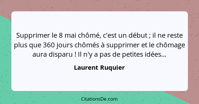 Supprimer le 8 mai chômé, c'est un début ; il ne reste plus que 360 jours chômés à supprimer et le chômage aura disparu !... - Laurent Ruquier