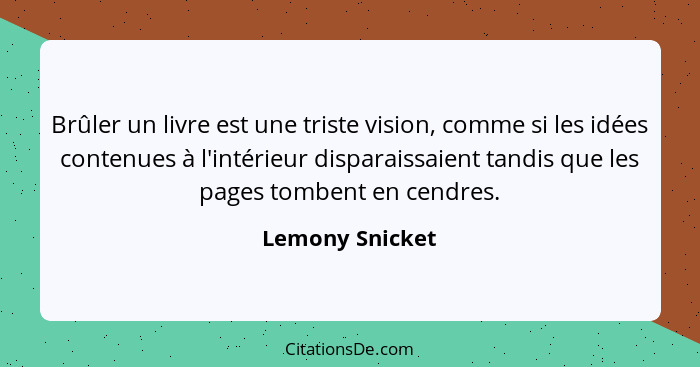 Brûler un livre est une triste vision, comme si les idées contenues à l'intérieur disparaissaient tandis que les pages tombent en cen... - Lemony Snicket