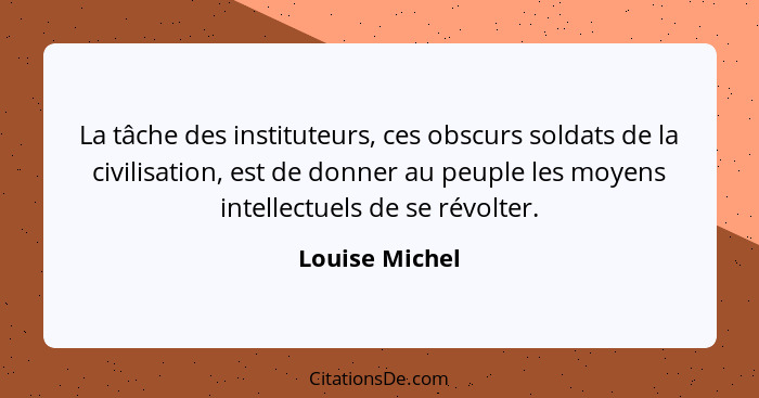 La tâche des instituteurs, ces obscurs soldats de la civilisation, est de donner au peuple les moyens intellectuels de se révolter.... - Louise Michel