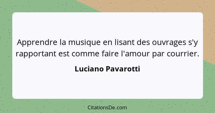 Apprendre la musique en lisant des ouvrages s'y rapportant est comme faire l'amour par courrier.... - Luciano Pavarotti