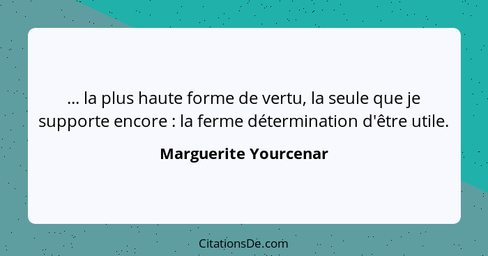 ... la plus haute forme de vertu, la seule que je supporte encore : la ferme détermination d'être utile.... - Marguerite Yourcenar