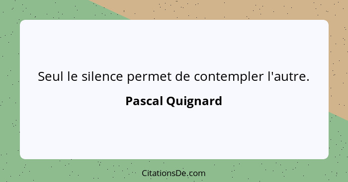 Seul le silence permet de contempler l'autre.... - Pascal Quignard