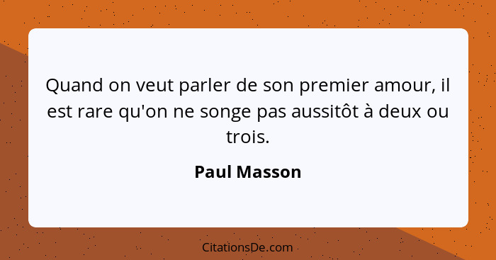 Quand on veut parler de son premier amour, il est rare qu'on ne songe pas aussitôt à deux ou trois.... - Paul Masson