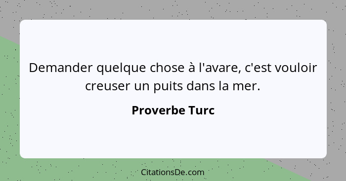 Demander quelque chose à l'avare, c'est vouloir creuser un puits dans la mer.... - Proverbe Turc