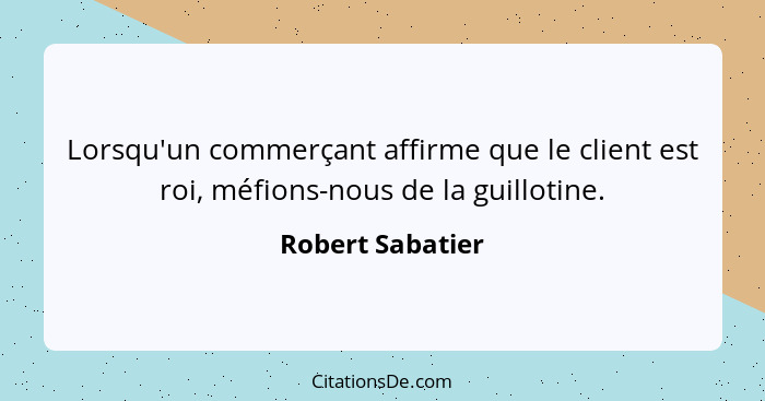 Lorsqu'un commerçant affirme que le client est roi, méfions-nous de la guillotine.... - Robert Sabatier