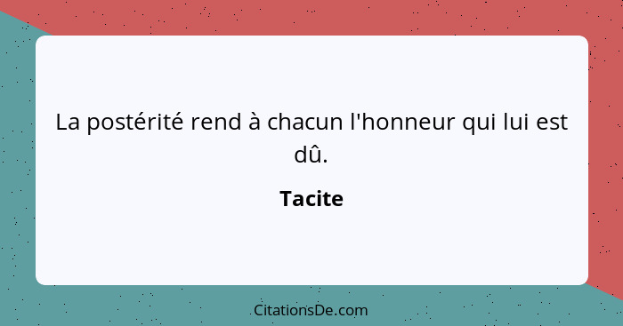 La postérité rend à chacun l'honneur qui lui est dû.... - Tacite