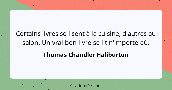 Certains livres se lisent à la cuisine, d'autres au salon. Un vrai bon livre se lit n'importe où.... - Thomas Chandler Haliburton