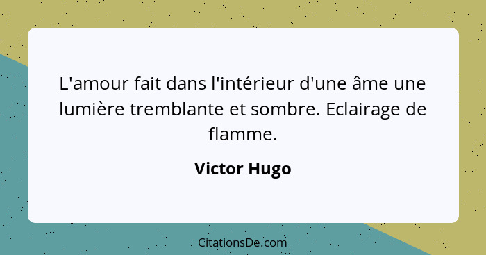 L'amour fait dans l'intérieur d'une âme une lumière tremblante et sombre. Eclairage de flamme.... - Victor Hugo