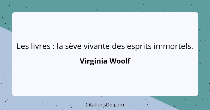 Les livres : la sève vivante des esprits immortels.... - Virginia Woolf