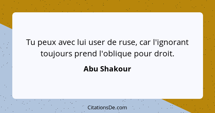 Tu peux avec lui user de ruse, car l'ignorant toujours prend l'oblique pour droit.... - Abu Shakour