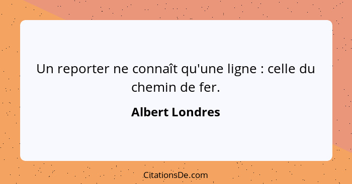 Un reporter ne connaît qu'une ligne : celle du chemin de fer.... - Albert Londres