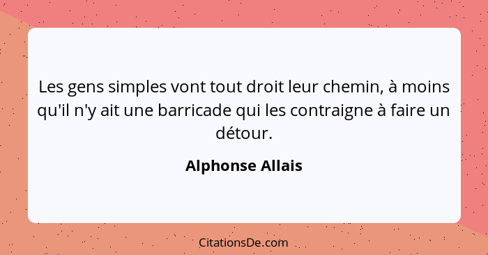 Les gens simples vont tout droit leur chemin, à moins qu'il n'y ait une barricade qui les contraigne à faire un détour.... - Alphonse Allais