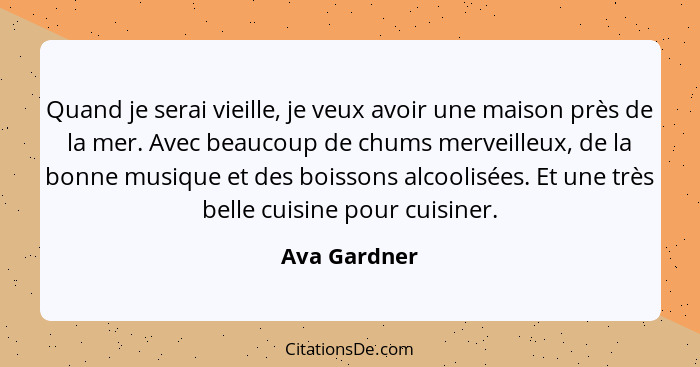 Quand je serai vieille, je veux avoir une maison près de la mer. Avec beaucoup de chums merveilleux, de la bonne musique et des boissons... - Ava Gardner