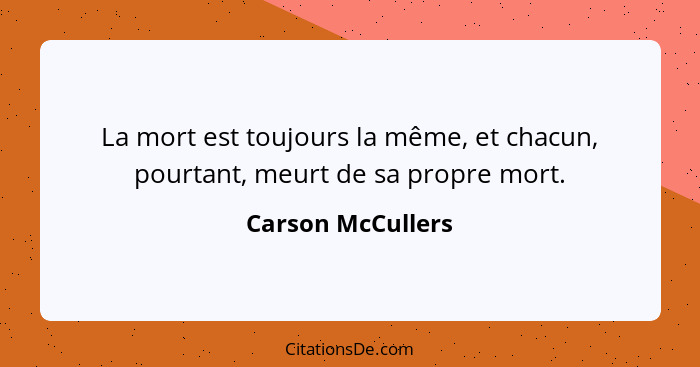 La mort est toujours la même, et chacun, pourtant, meurt de sa propre mort.... - Carson McCullers