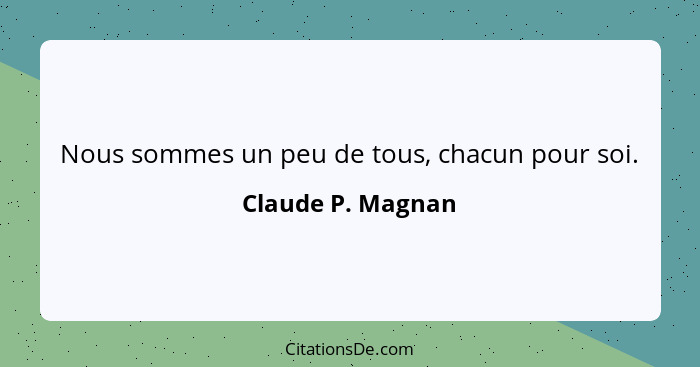 Nous sommes un peu de tous, chacun pour soi.... - Claude P. Magnan