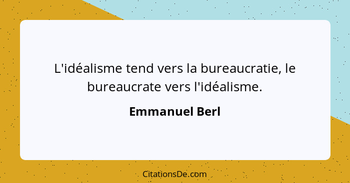 L'idéalisme tend vers la bureaucratie, le bureaucrate vers l'idéalisme.... - Emmanuel Berl