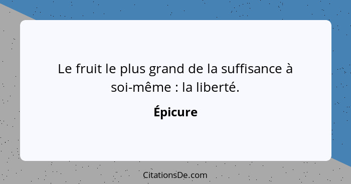 Le fruit le plus grand de la suffisance à soi-même : la liberté.... - Épicure