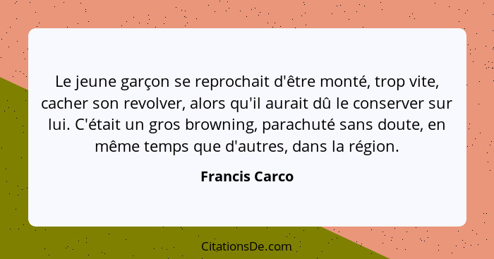 Le jeune garçon se reprochait d'être monté, trop vite, cacher son revolver, alors qu'il aurait dû le conserver sur lui. C'était un gro... - Francis Carco