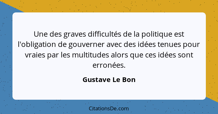Une des graves difficultés de la politique est l'obligation de gouverner avec des idées tenues pour vraies par les multitudes alors q... - Gustave Le Bon